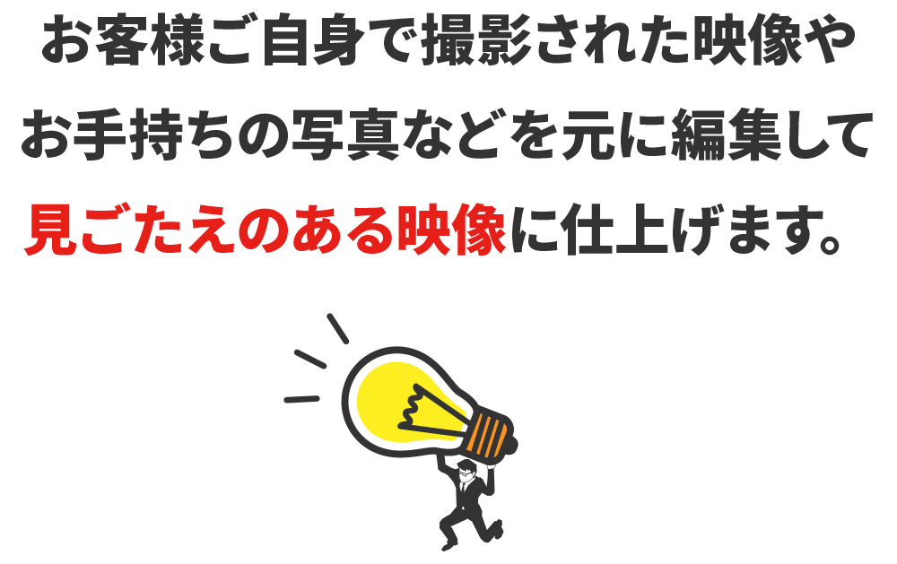 お客様ご自身で撮影された映像やお手持ちの写真などを元に編集して見ごたえのある映像に仕上げます。
