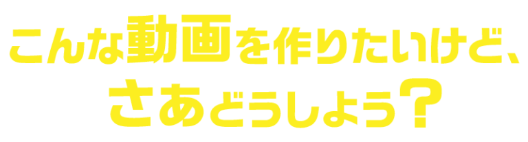 こんな動画を作りたいけど、さぁどうしよう? こんな動画を作りたいけど、さぁどうしよう?