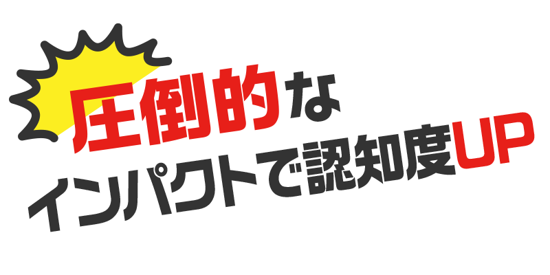圧倒的なインパクトで認知度UP