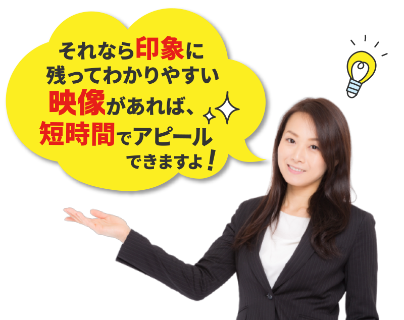 映像があれば、短時間でアピールできますよ! それなら印象に残ってわかりやすい映像があれば、短時間でアピールできますよ!