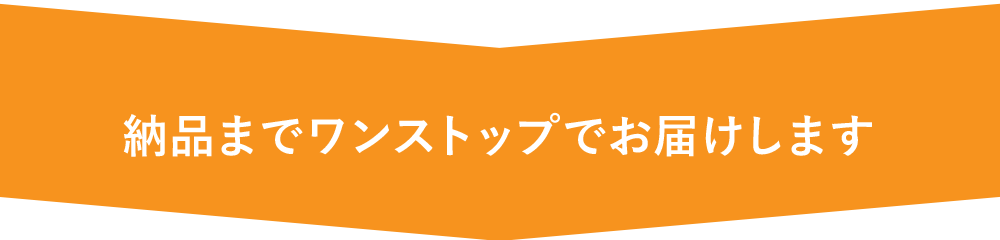 納品までワンストップでお届けします 納品までワンストップでお届けします