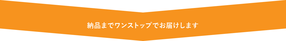 納品までワンストップでお届けします 納品までワンストップでお届けします